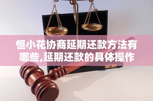 恒小花协商延期还款方法有哪些,延期还款的具体操作流程