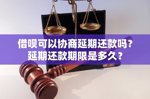 借呗可以协商延期还款吗？延期还款期限是多久？