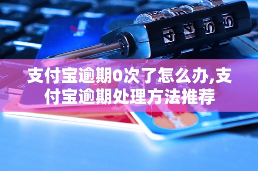 支付宝逾期0次了怎么办,支付宝逾期处理方法推荐