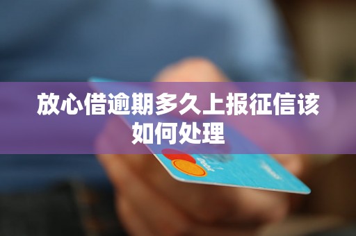 放心借逾期多久上报征信该如何处理