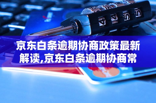 京东白条逾期协商政策最新解读,京东白条逾期协商常见问题解答