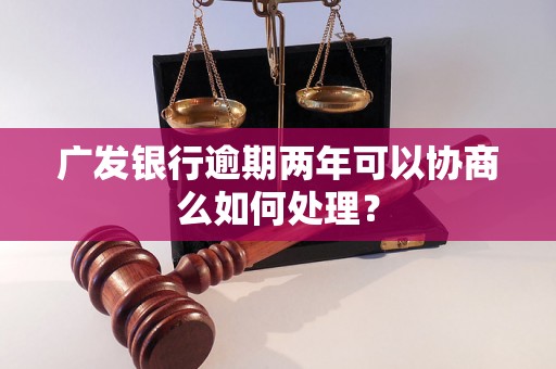 广发银行逾期两年可以协商么如何处理？