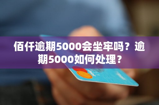 佰仟逾期5000会坐牢吗？逾期5000如何处理？