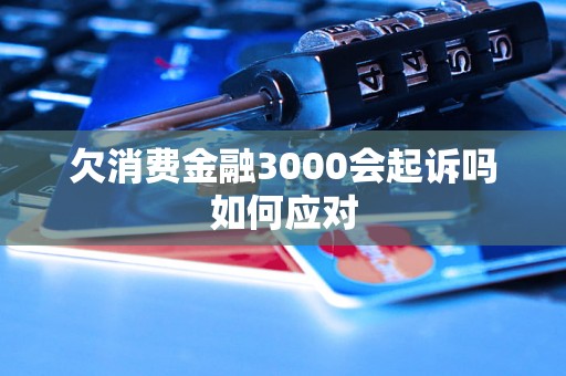 欠消费金融3000会起诉吗如何应对