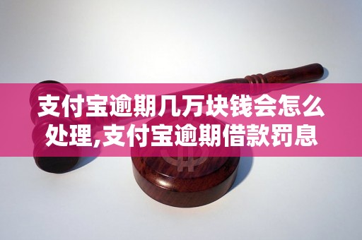 支付宝逾期几万块钱会怎么处理,支付宝逾期借款罚息计算公式