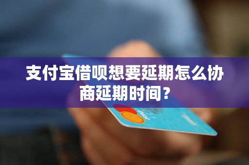 支付宝借呗想要延期怎么协商延期时间？