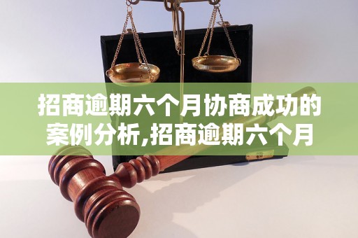 招商逾期六个月协商成功的案例分析,招商逾期六个月协商成功经验分享