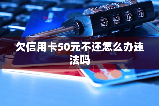 欠信用卡50元不还怎么办违法吗