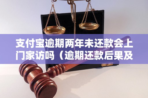 支付宝逾期两年未还款会上门家访吗（逾期还款后果及处理方式）