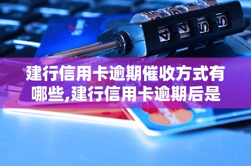 建行信用卡逾期催收方式有哪些,建行信用卡逾期后是否会上门催收