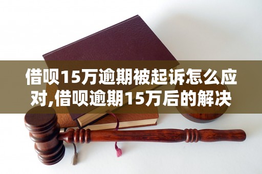 借呗15万逾期被起诉怎么应对,借呗逾期15万后的解决方法