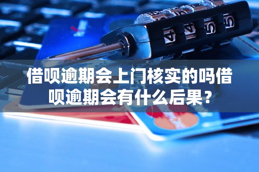 借呗逾期会上门核实的吗借呗逾期会有什么后果？