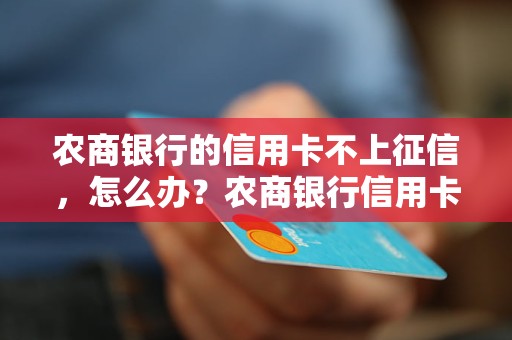 农商银行的信用卡不上征信，怎么办？农商银行信用卡不上征信的原因及解决方法