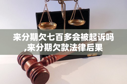 来分期欠七百多会被起诉吗,来分期欠款法律后果