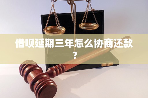 借呗延期三年怎么协商还款？