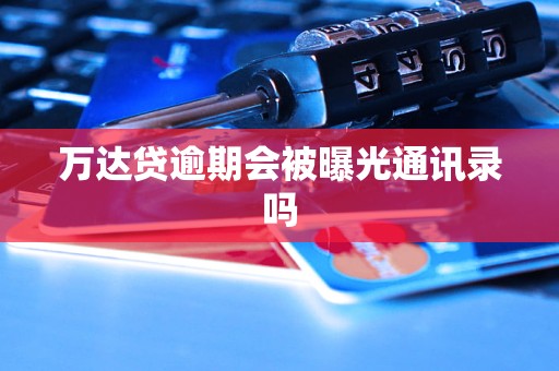 万达贷逾期会被曝光通讯录吗