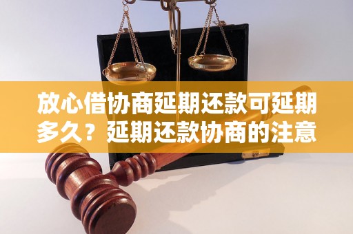 放心借协商延期还款可延期多久？延期还款协商的注意事项