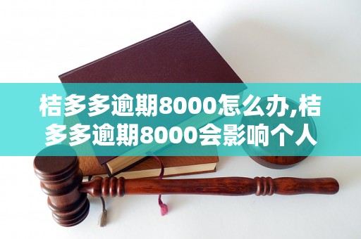 桔多多逾期8000怎么办,桔多多逾期8000会影响个人信用吗