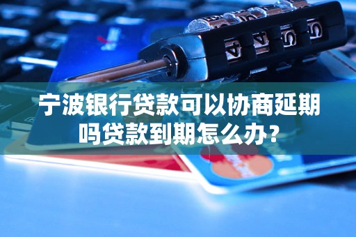 宁波银行贷款可以协商延期吗贷款到期怎么办？