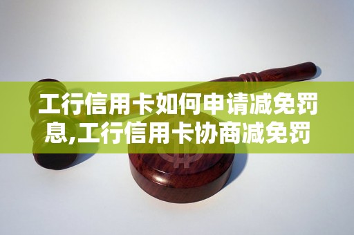 工行信用卡如何申请减免罚息,工行信用卡协商减免罚息流程