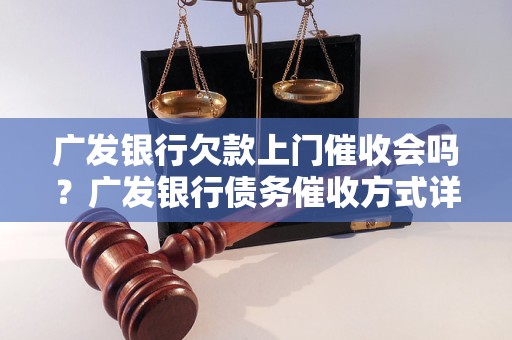 广发银行欠款上门催收会吗？广发银行债务催收方式详解