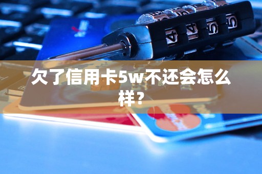 欠了信用卡5w不还会怎么样？