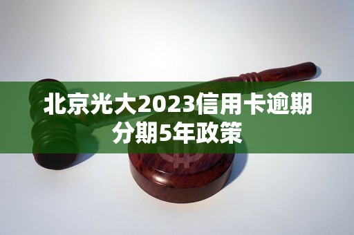 北京光大2023信用卡逾期分期5年政策