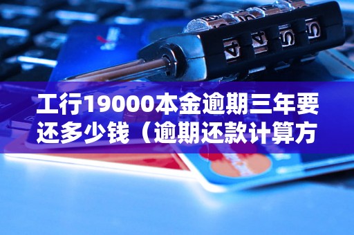 工行19000本金逾期三年要还多少钱（逾期还款计算方法详解）