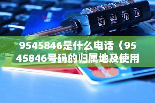 9545846是什么电话（9545846号码的归属地及使用情况）