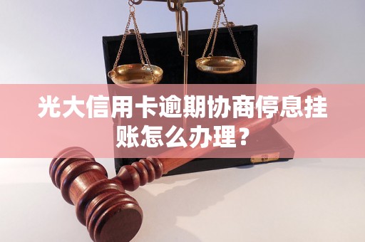 光大信用卡逾期协商停息挂账怎么办理？