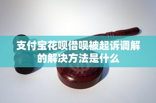 支付宝花呗借呗被起诉调解的解决方法是什么