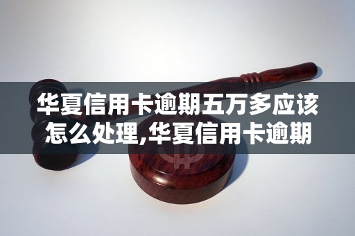 华夏信用卡逾期五万多应该怎么处理,华夏信用卡逾期五万多后果严重吗