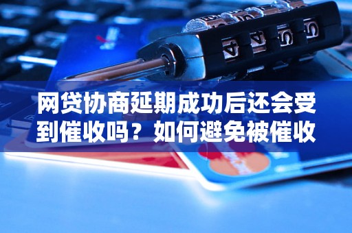 网贷协商延期成功后还会受到催收吗？如何避免被催收