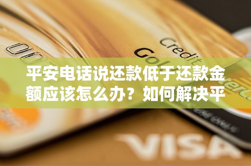 平安电话说还款低于还款金额应该怎么办？如何解决平安电话还款金额不匹配的问题