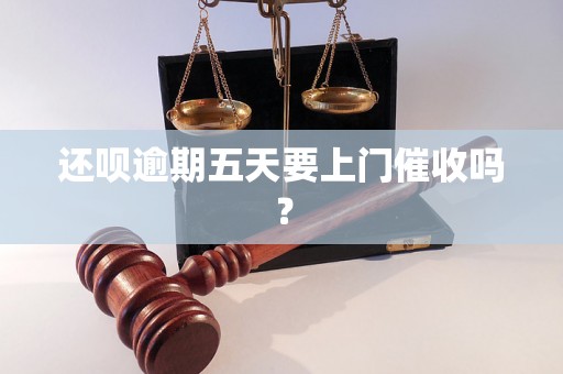 还呗逾期五天要上门催收吗？