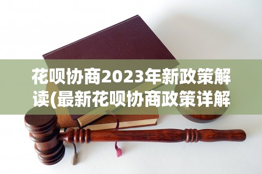 花呗协商2023年新政策解读(最新花呗协商政策详解)