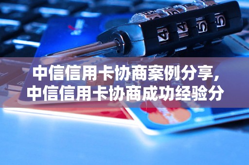 中信信用卡协商案例分享,中信信用卡协商成功经验分享