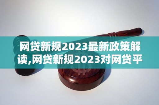 网贷新规2023最新政策解读,网贷新规2023对网贷平台的影响分析