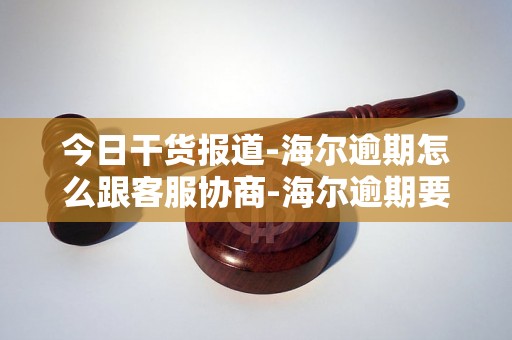 今日干货报道-海尔逾期怎么跟客服协商-海尔逾期要起诉 如果找不到人会怎样