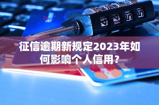 征信逾期新规定2023年如何影响个人信用？