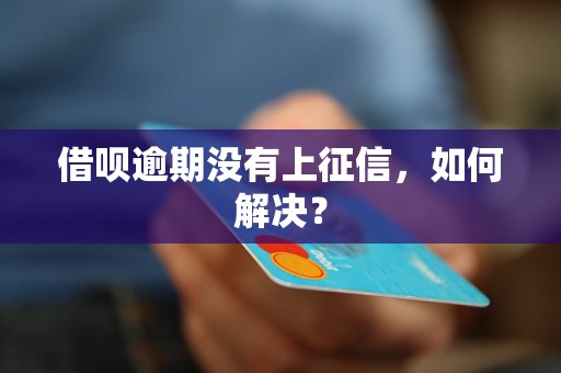 借呗逾期没有上征信，如何解决？