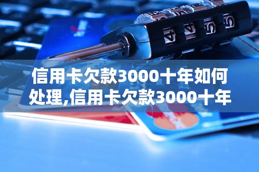 信用卡欠款3000十年如何处理,信用卡欠款3000十年后的后果