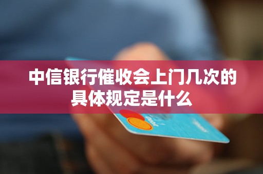 中信银行催收会上门几次的具体规定是什么