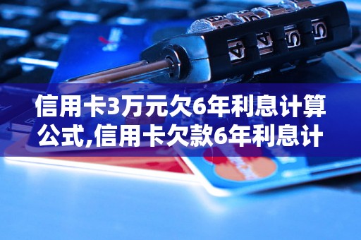 信用卡3万元欠6年利息计算公式,信用卡欠款6年利息计算方法