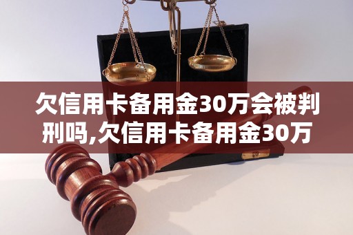 欠信用卡备用金30万会被判刑吗,欠信用卡备用金30万的法律风险