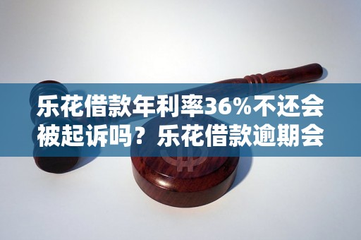 乐花借款年利率36%不还会被起诉吗？乐花借款逾期会有什么后果？