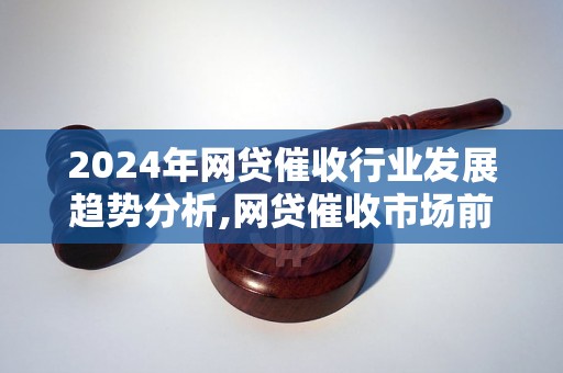 2024年网贷催收行业发展趋势分析,网贷催收市场前景展望