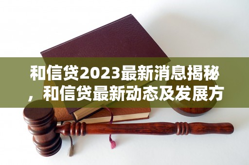 和信贷2023最新消息揭秘，和信贷最新动态及发展方向