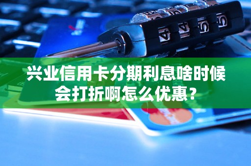 兴业信用卡分期利息啥时候会打折啊怎么优惠？