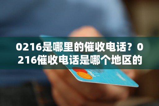 0216是哪里的催收电话？0216催收电话是哪个地区的？